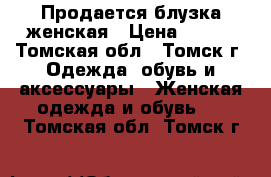  Продается блузка женская › Цена ­ 500 - Томская обл., Томск г. Одежда, обувь и аксессуары » Женская одежда и обувь   . Томская обл.,Томск г.